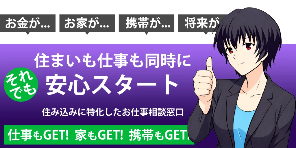 お金が...お家が...携帯が...将来が... 住まいも仕事も同時に安心スタート それでも 住み込み特化したお仕事相談窓口 仕事もGET家もGET携帯もGET