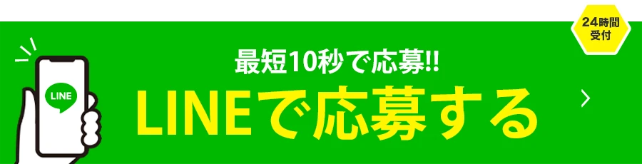最短10秒で応募‼ LINEで応募する 24時間受付